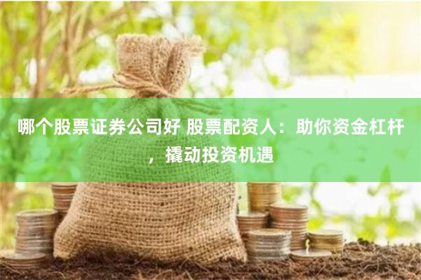 哪個股票證券公司好 股票配資人：助你資金杠桿，撬動投資機遇