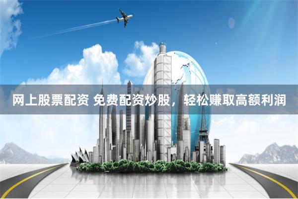 網(wǎng)上股票配資 免費(fèi)配資炒股，輕松賺取高額利潤