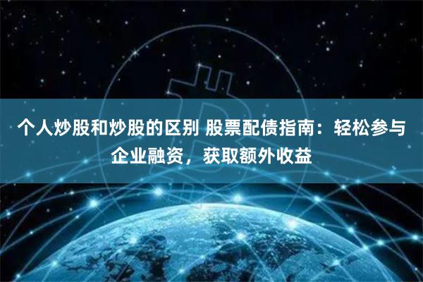 個人炒股和炒股的區(qū)別 股票配債指南：輕松參與企業(yè)融資，獲取額外收益