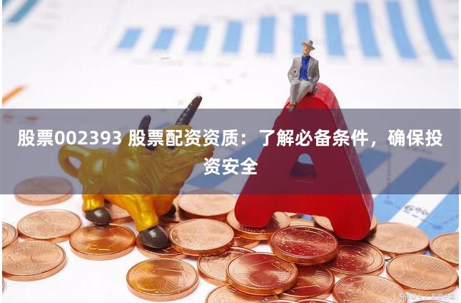 股票002393 股票配資資質：了解必備條件，確保投資安全