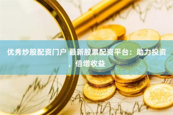 優秀炒股配資門戶 最新股票配資平臺：助力投資，倍增收益