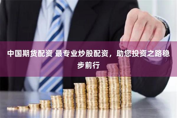 中國期貨配資 最專業炒股配資，助您投資之路穩步前行