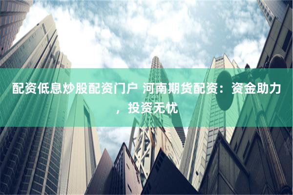 配資低息炒股配資門戶 河南期貨配資：資金助力，投資無憂