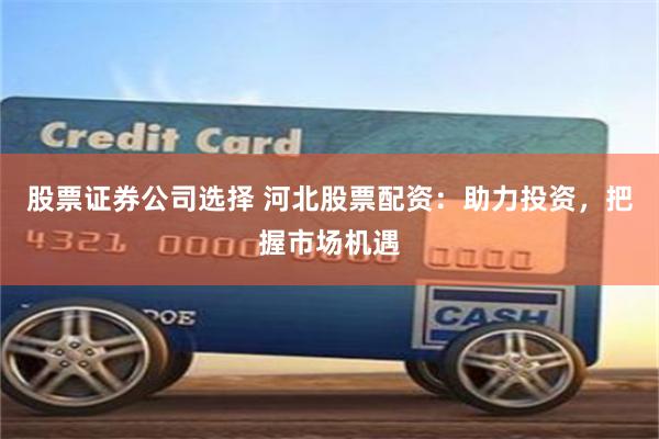 股票證券公司選擇 河北股票配資：助力投資，把握市場機遇