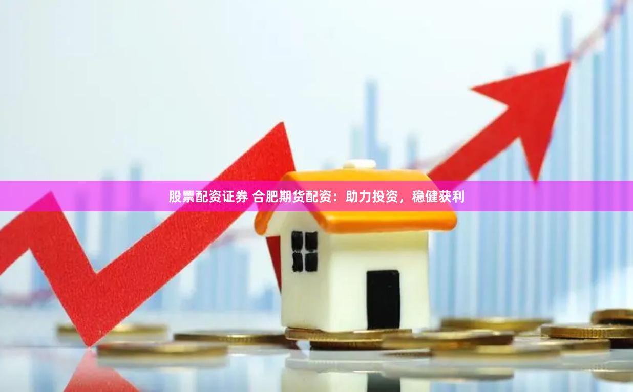 股票配資證券 合肥期貨配資：助力投資，穩健獲利