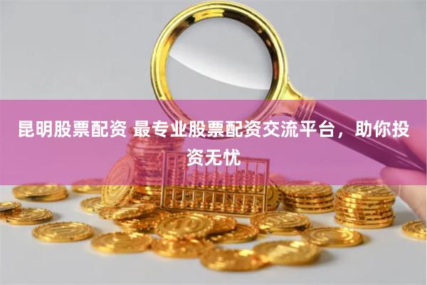 昆明股票配資 最專業(yè)股票配資交流平臺，助你投資無憂