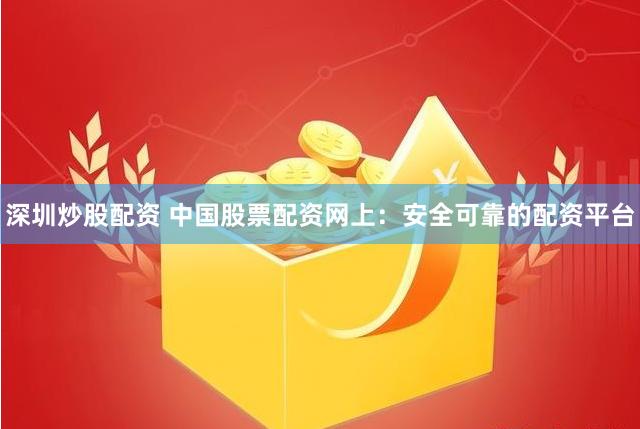 深圳炒股配資 中國股票配資網(wǎng)上：安全可靠的配資平臺(tái)