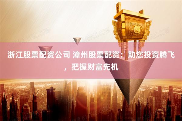 浙江股票配資公司 漳州股票配資：助您投資騰飛，把握財富先機