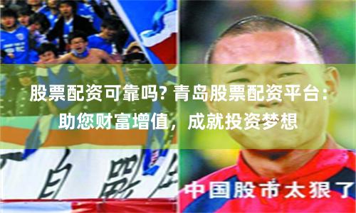 股票配資可靠嗎? 青島股票配資平臺：助您財富增值，成就投資夢想
