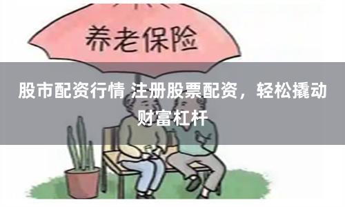 股市配資行情 注冊股票配資，輕松撬動財富杠桿