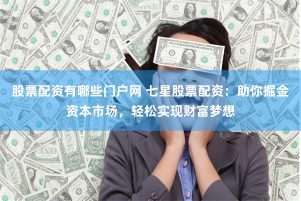 股票配資有哪些門戶網(wǎng) 七星股票配資：助你掘金資本市場，輕松實現(xiàn)財富夢想