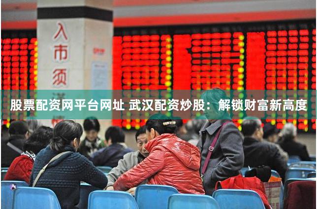股票配資網(wǎng)平臺(tái)網(wǎng)址 武漢配資炒股：解鎖財(cái)富新高度