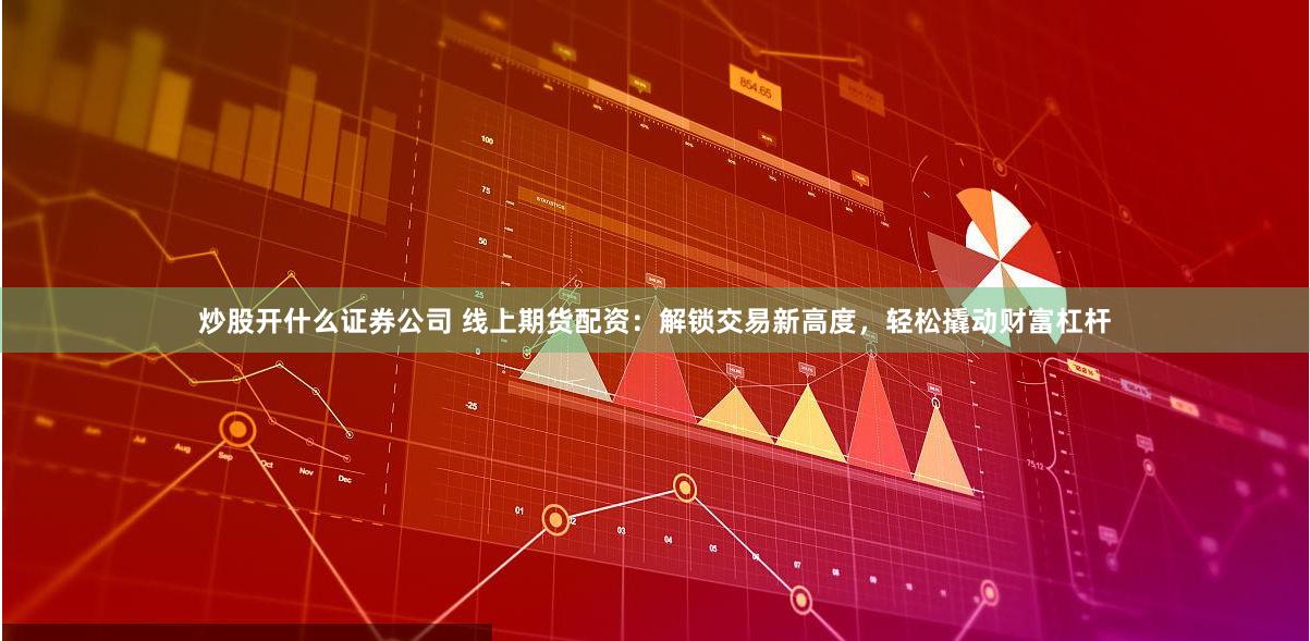 炒股開什么證券公司 線上期貨配資：解鎖交易新高度，輕松撬動財富杠桿