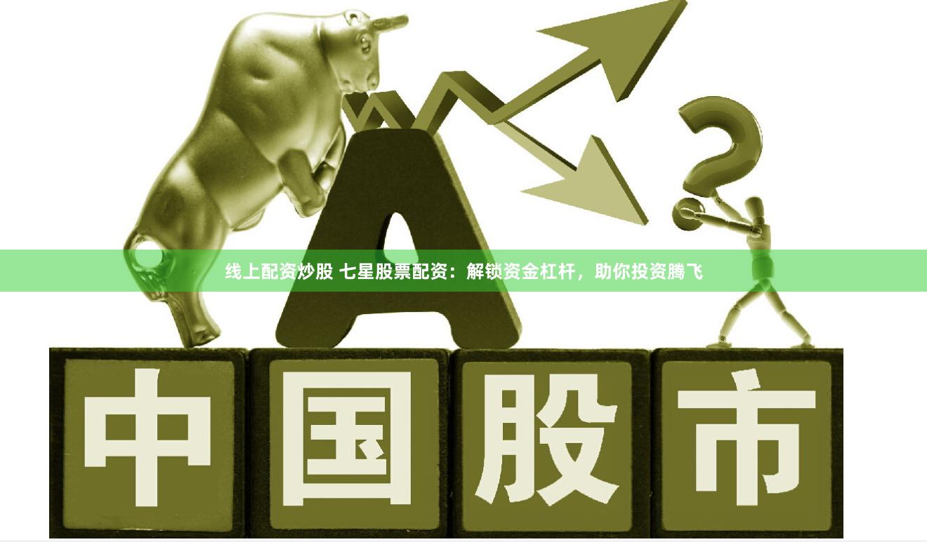線上配資炒股 七星股票配資：解鎖資金杠桿，助你投資騰飛