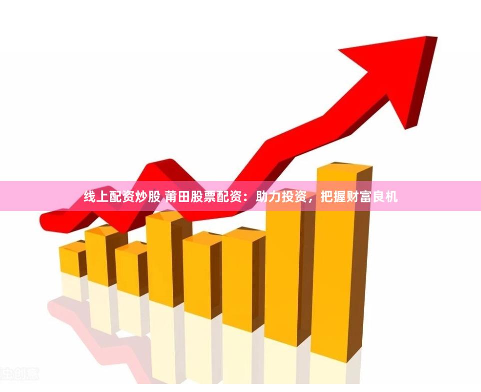 線上配資炒股 莆田股票配資：助力投資，把握財富良機