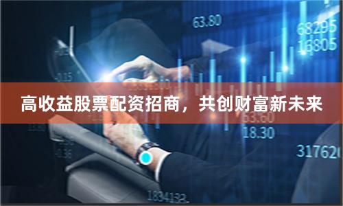 高收益股票配資招商，共創財富新未來