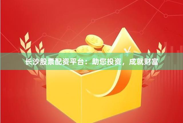長沙股票配資平臺：助您投資，成就財富