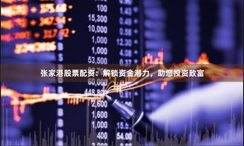 張家港股票配資：解鎖資金潛力，助您投資致富