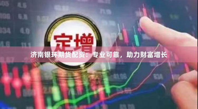 濟南銀環期貨配資：專業可靠，助力財富增長