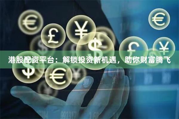 港股配資平臺(tái)：解鎖投資新機(jī)遇，助你財(cái)富騰飛