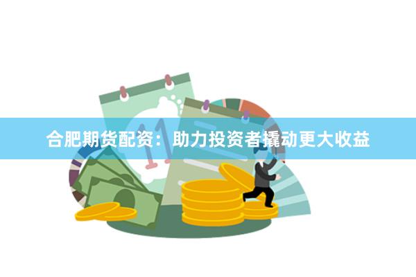 合肥期貨配資：助力投資者撬動更大收益