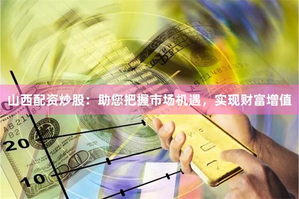 山西配資炒股：助您把握市場機遇，實現財富增值
