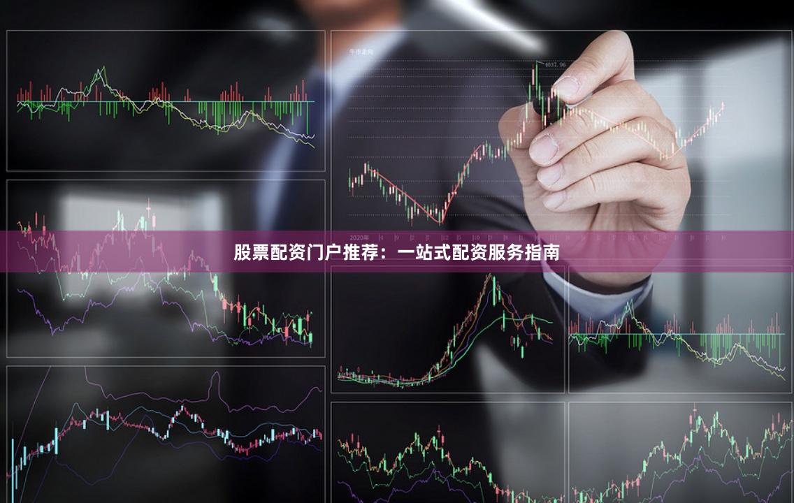 股票配資門戶推薦：一站式配資服務指南