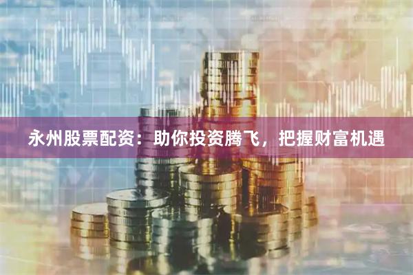 永州股票配資：助你投資騰飛，把握財富機遇