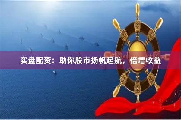 實盤配資：助你股市揚帆起航，倍增收益