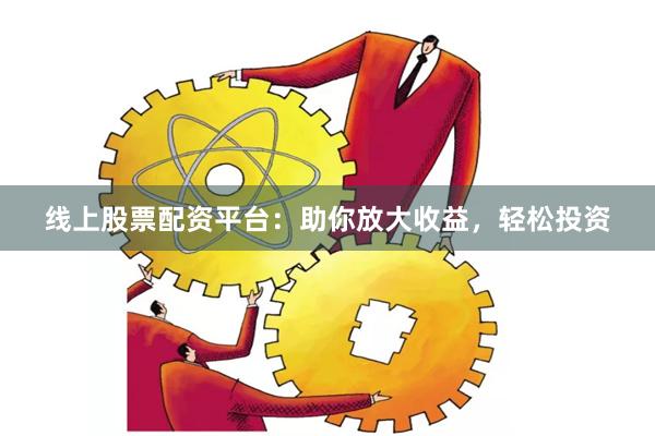 線上股票配資平臺：助你放大收益，輕松投資