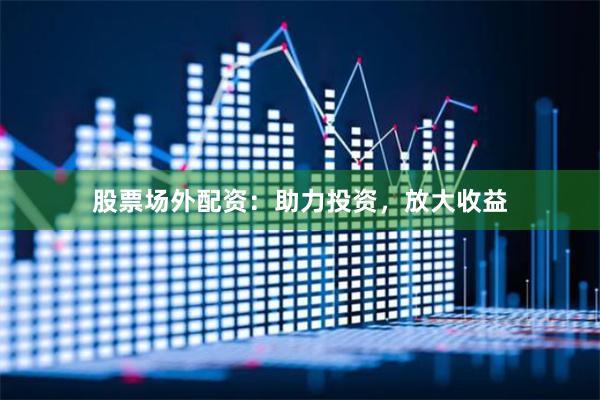 股票場外配資：助力投資，放大收益