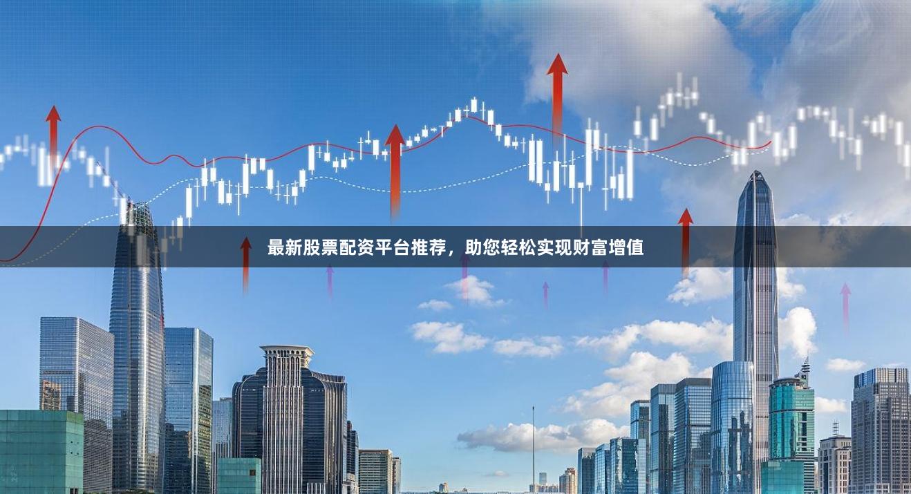 最新股票配資平臺推薦，助您輕松實現財富增值