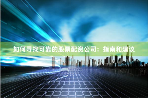 如何尋找可靠的股票配資公司：指南和建議