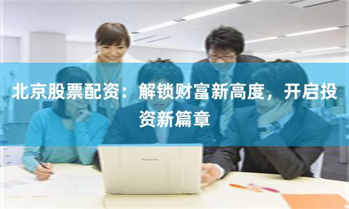 北京股票配資：解鎖財(cái)富新高度，開啟投資新篇章