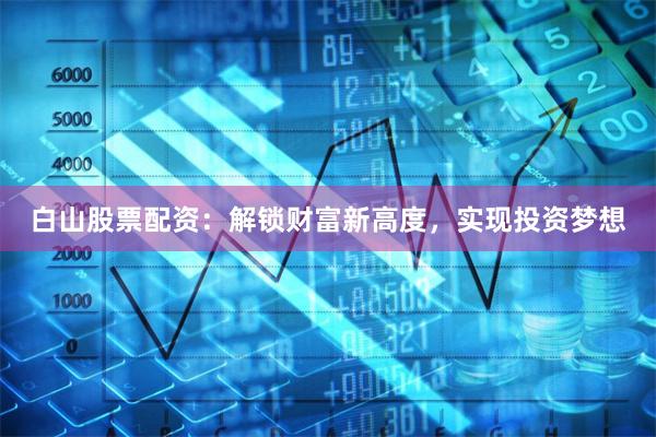 白山股票配資：解鎖財富新高度，實現投資夢想
