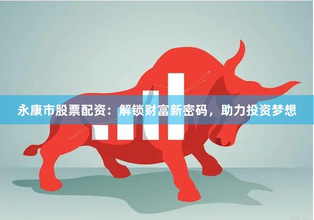永康市股票配資：解鎖財(cái)富新密碼，助力投資夢想