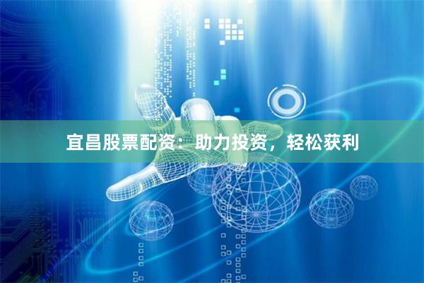 宜昌股票配資：助力投資，輕松獲利