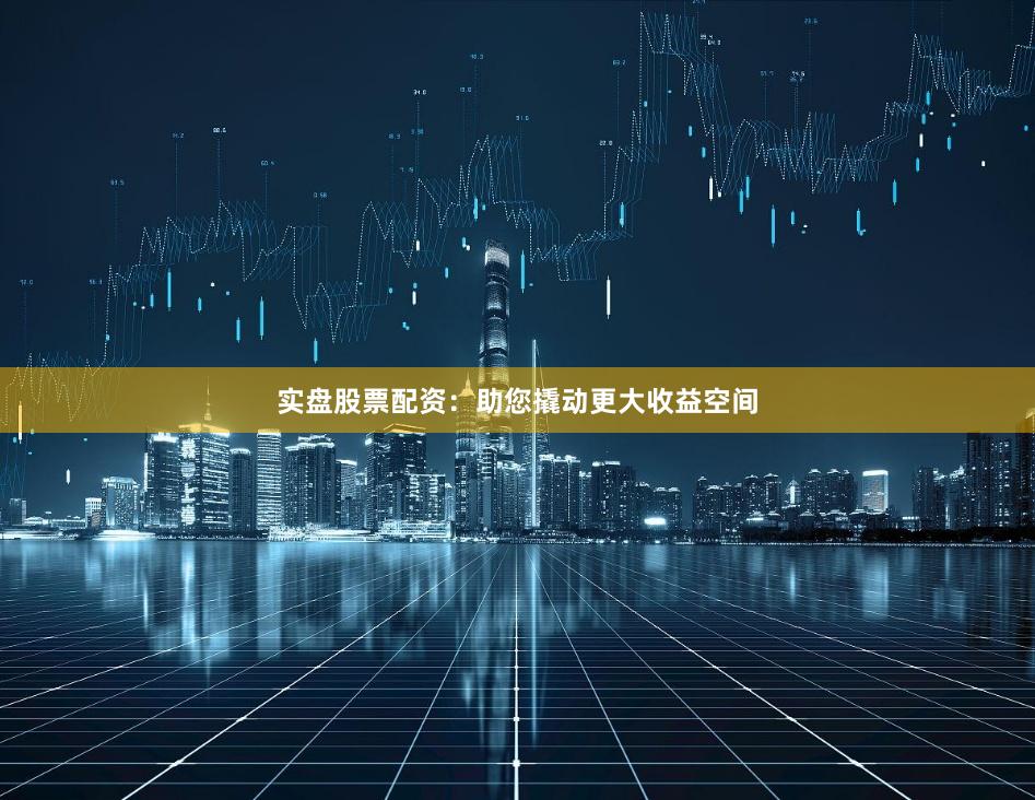 實盤股票配資：助您撬動更大收益空間
