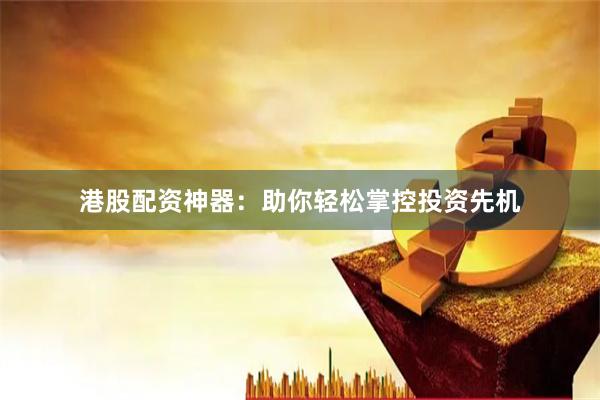 港股配資神器：助你輕松掌控投資先機