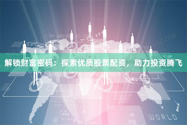 解鎖財富密碼：探索優質股票配資，助力投資騰飛