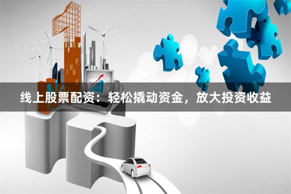 線上股票配資：輕松撬動資金，放大投資收益