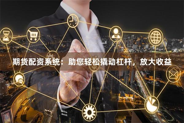 期貨配資系統(tǒng)：助您輕松撬動杠桿，放大收益